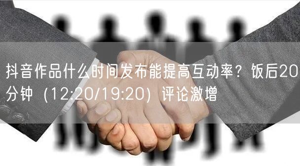 抖音作品什么时间发布能提高互动率?饭后20分钟(12:20/19:20)评论激增