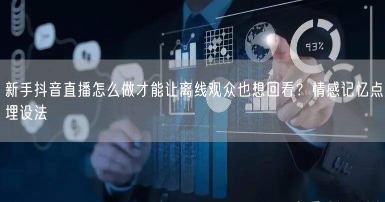 新手抖音直播怎么做才能让离线观众也想回看?情感记忆点埋设法