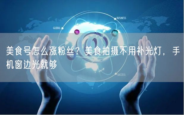 美食号怎么涨粉丝?美食拍摄不用补光灯,手机窗边光就够