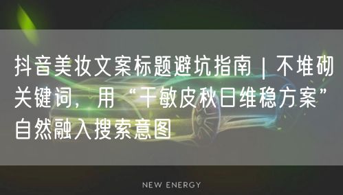 抖音美妆文案标题避坑指南|不堆砌关键词,用“干敏皮秋日维稳方案”自然融入搜索意图