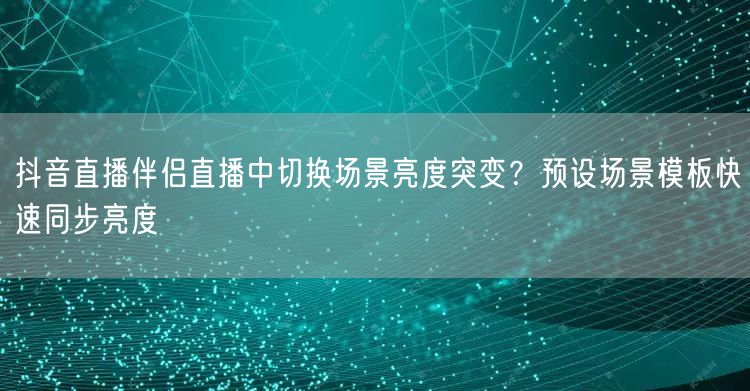 抖音直播伴侣直播中切换场景亮度突变?预设场景模板快速同步亮度