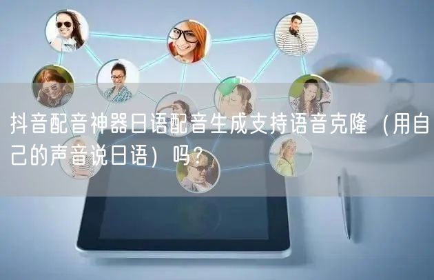 抖音配音神器日语配音生成支持语音克隆(用自己的声音说日语)吗?