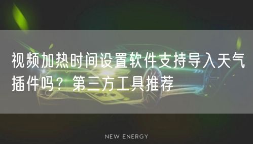 视频加热时间设置软件支持导入天气插件吗?第三方工具推荐