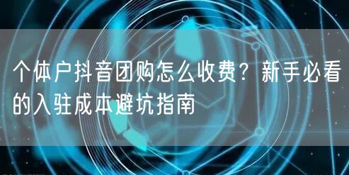 个体户抖音团购怎么收费?新手必看的入驻成本避坑指南