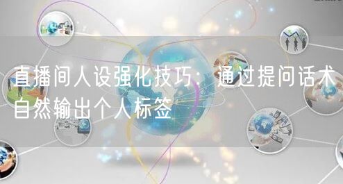 直播间人设强化技巧:通过提问话术自然输出个人标签