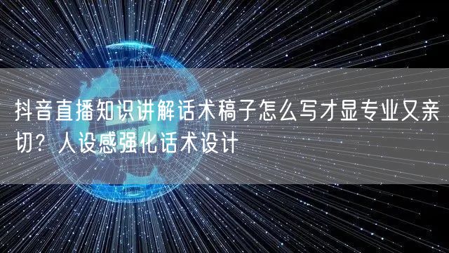 抖音直播知识讲解话术稿子怎么写才显专业又亲切?人设感强化话术设计