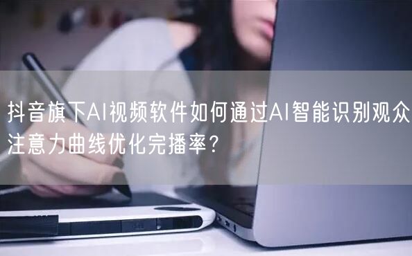 抖音旗下AI视频软件如何通过AI智能识别观众注意力曲线优化完播率？