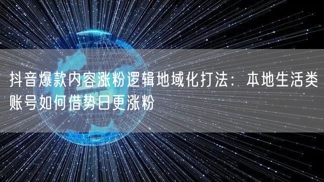 抖音爆款内容涨粉逻辑地域化打法:本地生活类账号如何借势日更涨粉