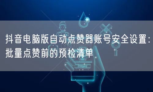 抖音电脑版自动点赞器账号安全设置:批量点赞前的预检清单