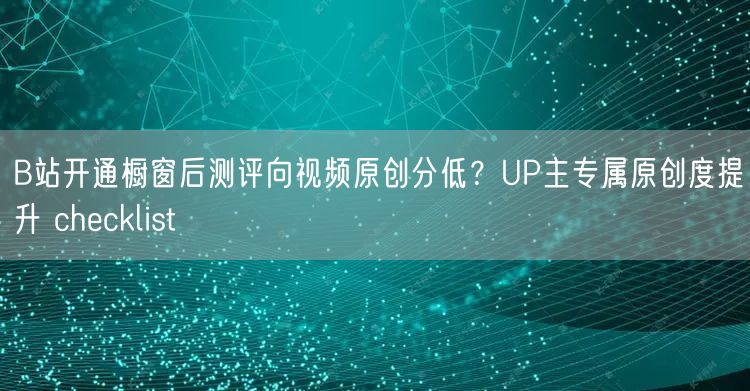 B站开通橱窗后测评向视频原创分低?UP主专属原创度提升 checklist