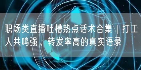 职场类直播吐槽热点话术合集|打工人共鸣强、转发率高的真实语录