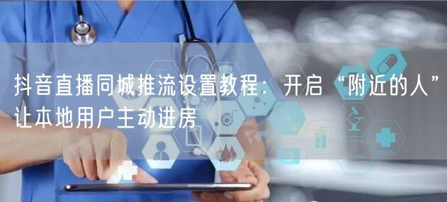 抖音直播同城推流设置教程:开启“附近的人”让本地用户主动进房