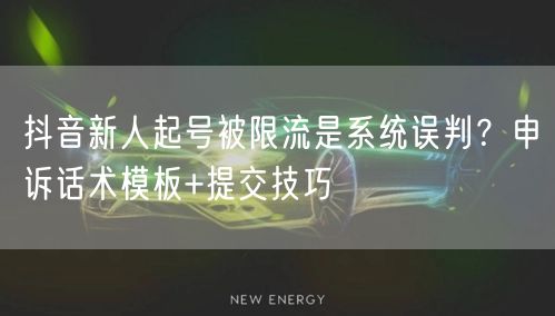 抖音新人起号被限流是系统误判?申诉话术模板+提交技巧