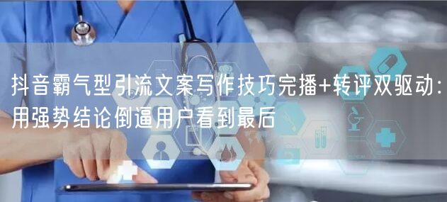 抖音霸气型引流文案写作技巧完播+转评双驱动:用强势结论倒逼用户看到最后