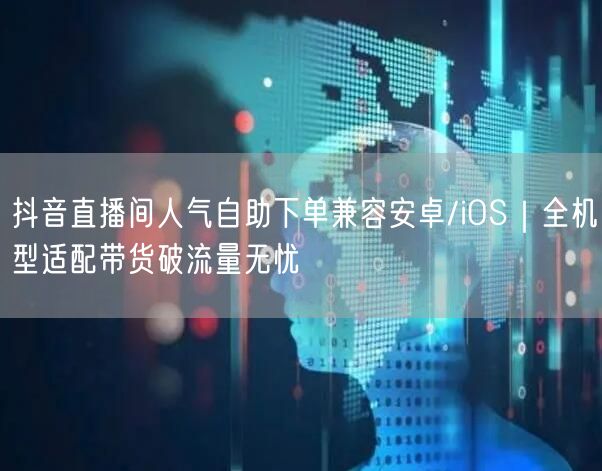 抖音直播间人气自助下单兼容安卓/iOS|全机型适配带货破流量无忧