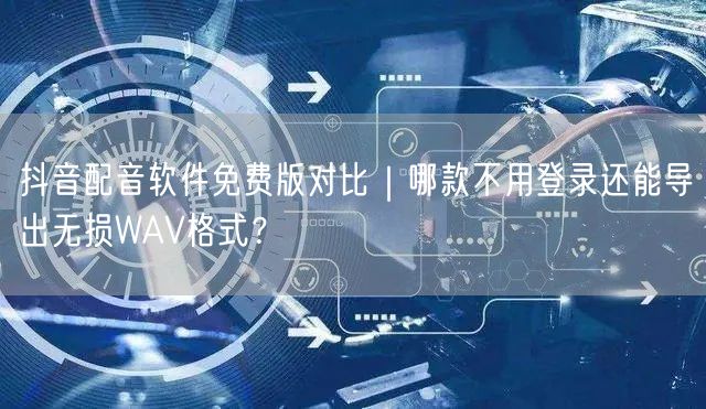 抖音配音软件免费版对比|哪款不用登录还能导出无损WAV格式?