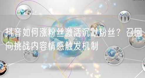 抖音如何涨粉丝激活沉默粉丝?召回向挑战内容情感触发机制
