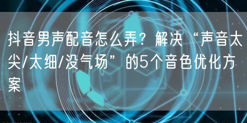 抖音男声配音怎么弄?解决“声音太尖/太细/没气场”的5个音色优化方案