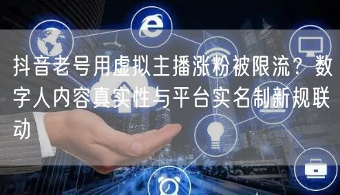 抖音老号用虚拟主播涨粉被限流?数字人内容真实性与平台实名制新规联动