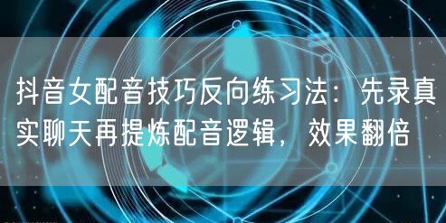 抖音女配音技巧反向练习法:先录真实聊天再提炼配音逻辑,效果翻倍