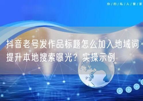 抖音老号发作品标题怎么加入地域词提升本地搜索曝光?实操示例