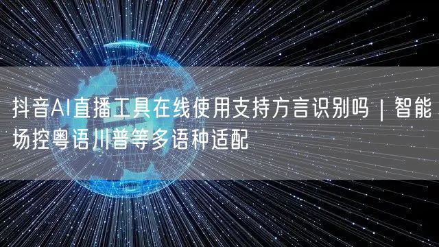 抖音AI直播工具在线使用支持方言识别吗|智能场控粤语川普等多语种适配