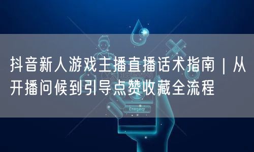 抖音新人游戏主播直播话术指南|从开播问候到引导点赞收藏全流程