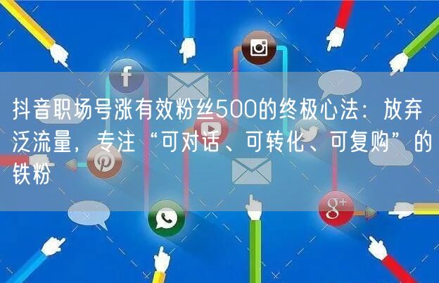 抖音职场号涨有效粉丝500的终极心法:放弃泛流量,专注“可对话、可转化、可复购”