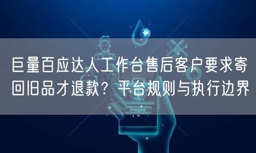 巨量百应达人工作台售后客户要求寄回旧品才退款?平台规则与执行边界