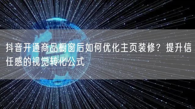 抖音开通商品橱窗后如何优化主页装修?提升信任感的视觉转化公式
