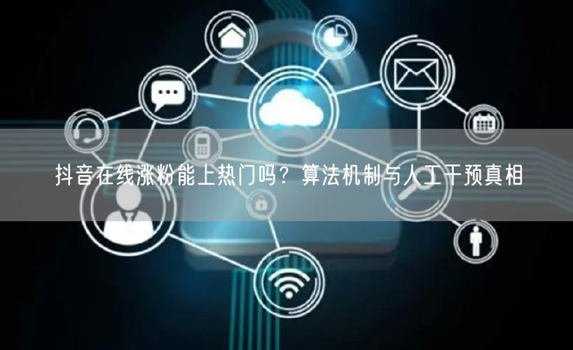 抖音在线涨粉能上热门吗?算法机制与人工干预真相