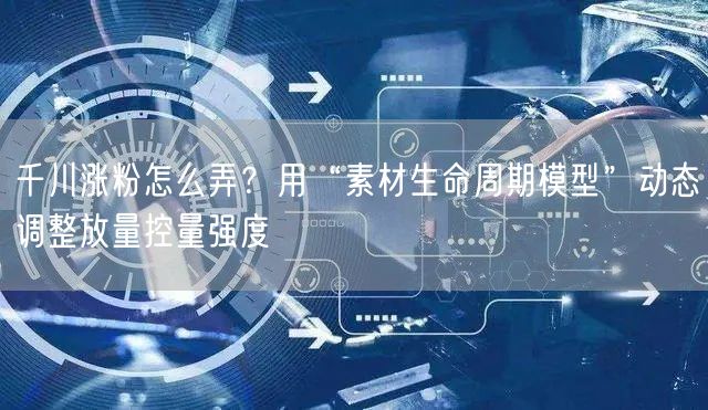 千川涨粉怎么弄?用“素材生命周期模型”动态调整放量控量强度