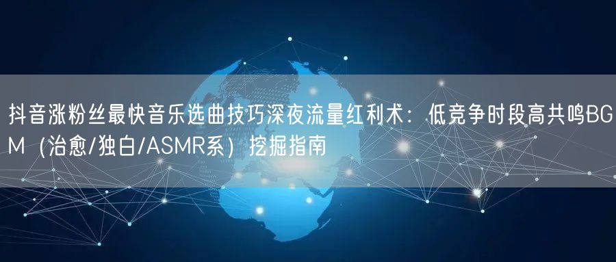 抖音涨粉丝最快音乐选曲技巧深夜流量红利术:低竞争时段高共鸣BGM(治愈/独白/A