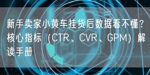 新手卖家小黄车挂货后数据看不懂?核心指标(CTR、CVR、GPM)解读手册