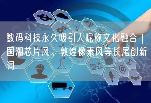 数码科技永久吸引人昵称文化融合|国潮芯片风、敦煌像素风等长尾创新词