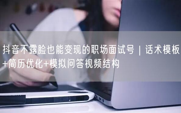 抖音不露脸也能变现的职场面试号|话术模板+简历优化+模拟问答视频结构