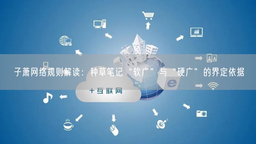 子萧网络规则解读:种草笔记“软广”与“硬广”的界定依据