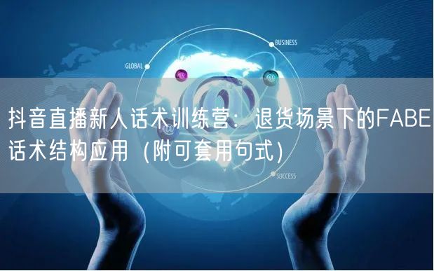 抖音直播新人话术训练营:退货场景下的FABE话术结构应用(附可套用句式)