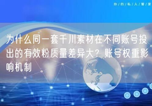 为什么同一套千川素材在不同账号投出的有效粉质量差异大?账号权重影响机制