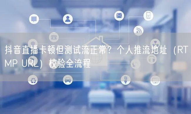 抖音直播卡顿但测试流正常?个人推流地址(RTMP URL)校验全流程
