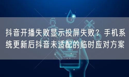 抖音开播失败显示投屏失败？手机系统更新后抖音未适配的临时应对方案