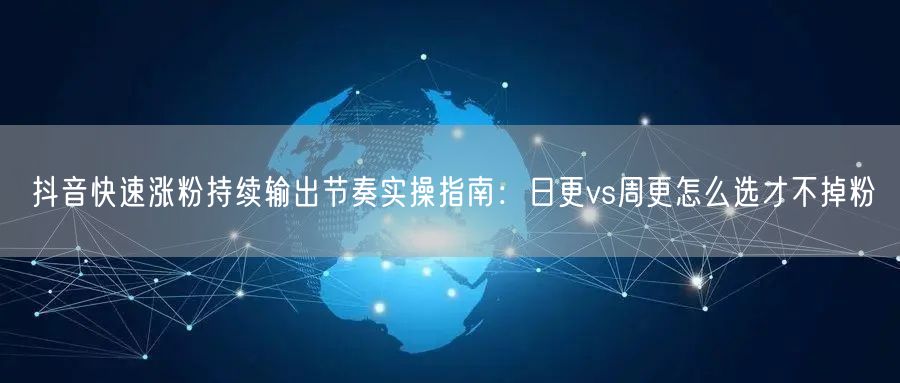 抖音快速涨粉持续输出节奏实操指南：日更vs周更怎么选才不掉粉