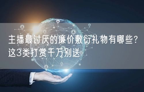 主播最讨厌的廉价敷衍礼物有哪些？这3类打赏千万别送