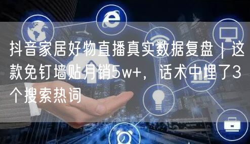 抖音家居好物直播真实数据复盘｜这款免钉墙贴月销5w+，话术中埋了3个搜索热词