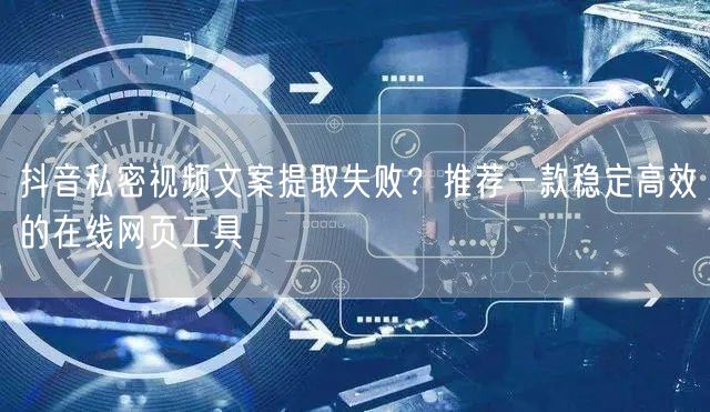 抖音私密视频文案提取失败？推荐一款稳定高效的在线网页工具