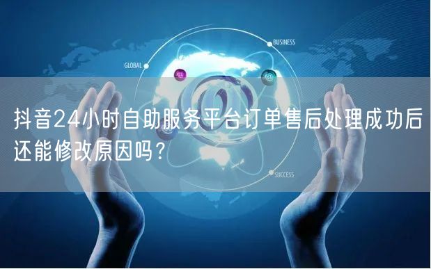 抖音24小时自助服务平台订单售后处理成功后还能修改原因吗？