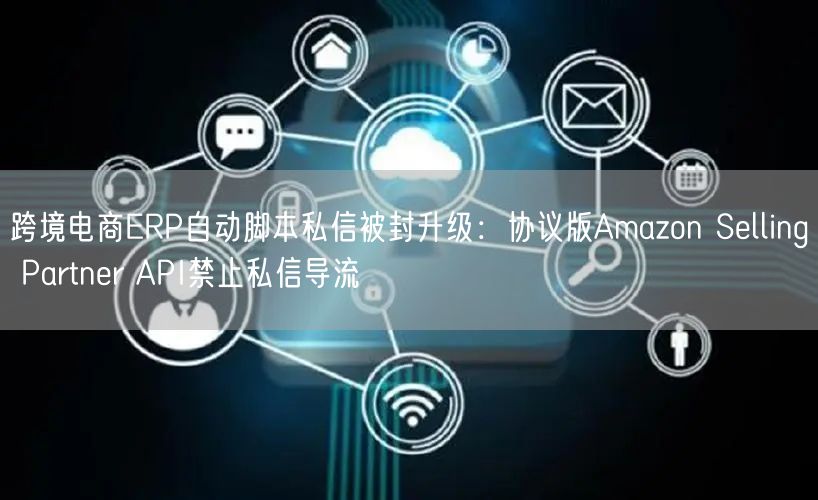 跨境电商ERP自动脚本私信被封升级：协议版Amazon Selling Part