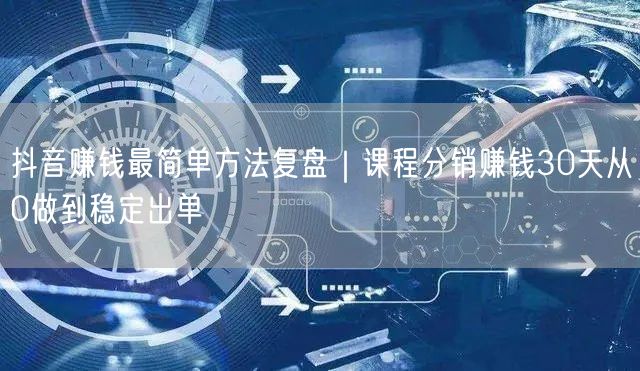 抖音赚钱最简单方法复盘｜课程分销赚钱30天从0做到稳定出单