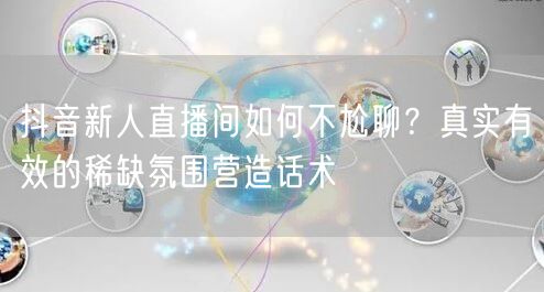 抖音新人直播间如何不尬聊？真实有效的稀缺氛围营造话术