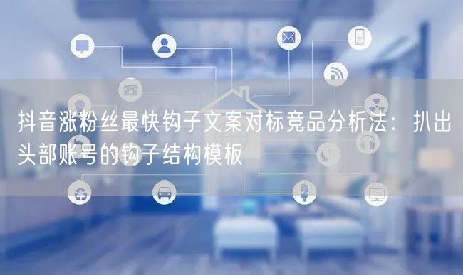 抖音涨粉丝最快钩子文案对标竞品分析法：扒出头部账号的钩子结构模板